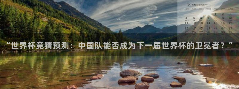 世界杯直播在线观看入口:“世界杯竞猜预测:中国队能否成为下一届世界杯的卫冕者?”