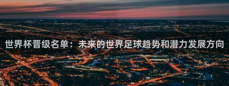 2026年世界杯赛程表时间:世界杯晋级名单:未来的世界足球趋势和潜力发展方向